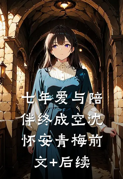 七年爱与陪伴终成空沈怀安青梅前文+后续