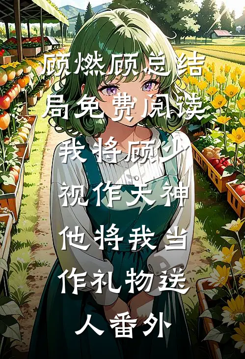 顾燃顾总结局免费阅读我将顾少视作天神，他将我当作礼物送人番外