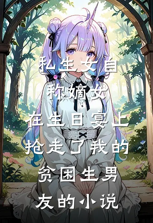 私生女自称嫡女，在生日宴上抢走了我的贫困生男友的小说