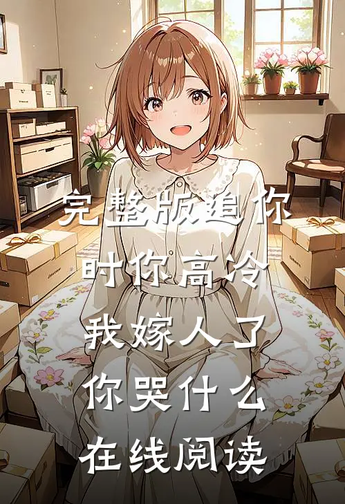 完整版追你时你高冷,我嫁人了你哭什么在线阅读