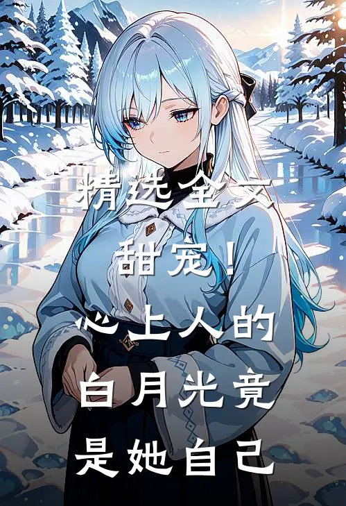 精选全文甜宠!心上人的白月光竟是她自己