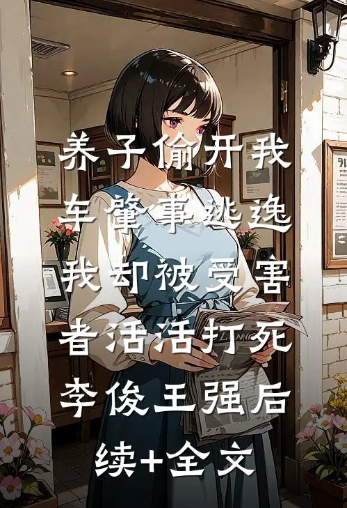 养子偷开我车肇事逃逸，我却被受害者活活打死李俊王强后续+全文