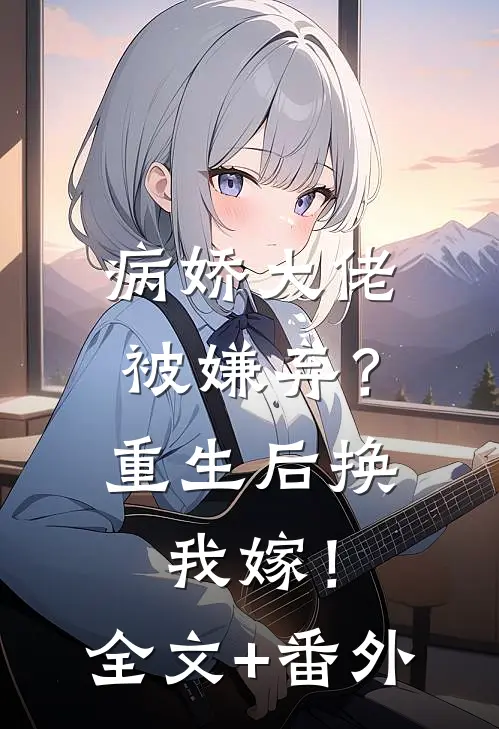 病娇大佬被嫌弃？重生后换我嫁！全文+番外