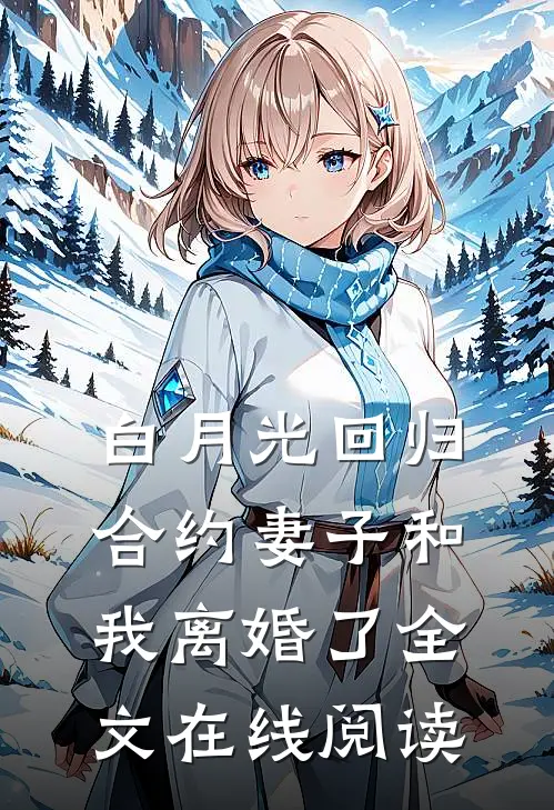 白月光回归，合约妻子和我离婚了全文在线阅读