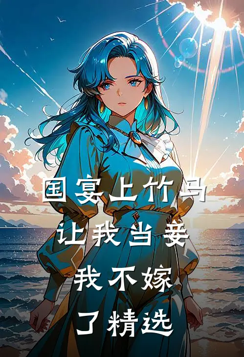 国宴上竹马让我当妾,我不嫁了精选片段