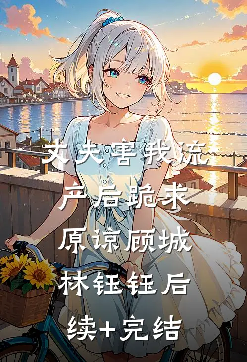 丈夫害我流产后跪求原谅顾城林钰钰后续+完结