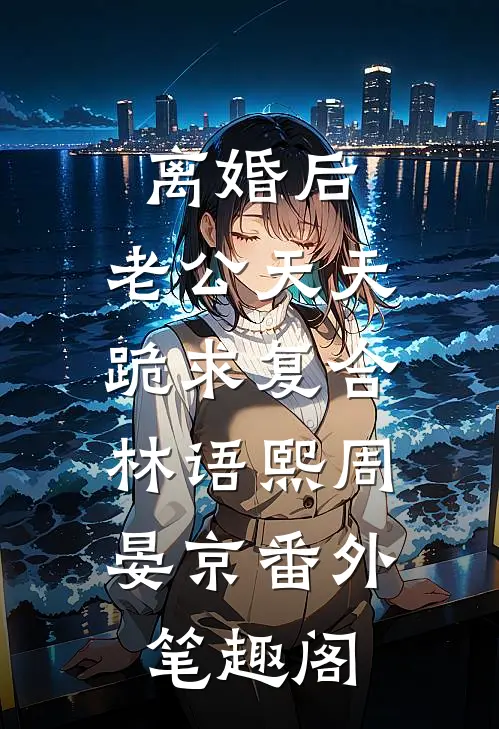 离婚后，老公天天跪求复合：林语熙周晏京番外笔趣阁