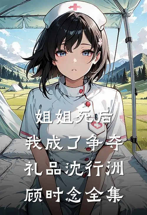 姐姐死后，我成了争夺礼品沈行洲顾时念 全集