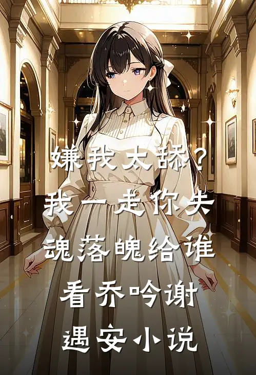 嫌我太舔？我一走你失魂落魄给谁看乔吟谢遇安小说