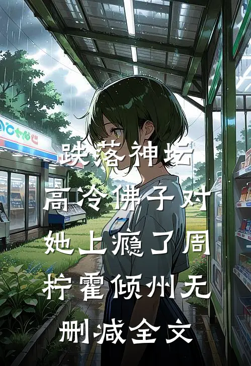 跌落神坛：高冷佛子对她上瘾了周柠霍倾州无删减全文