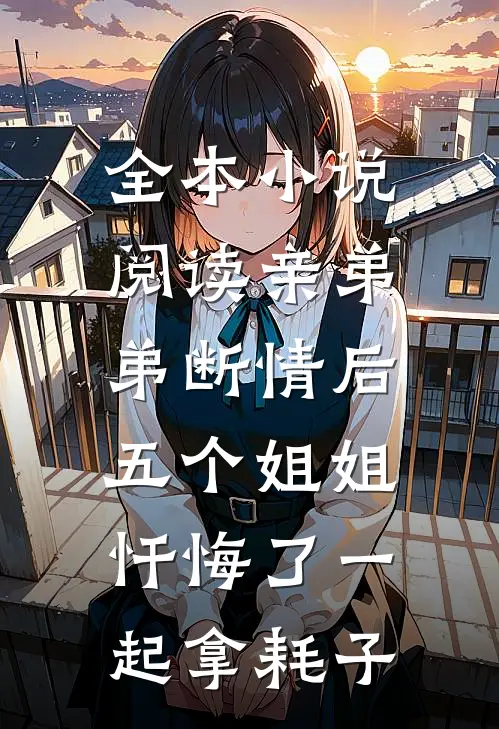 全本小说阅读亲弟弟断情后,五个姐姐忏悔了一起拿耗子
