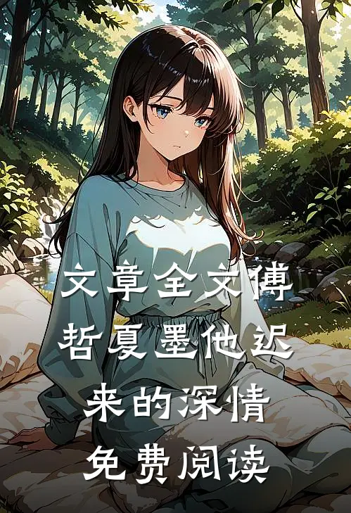 文章全文傅哲夏墨他迟来的深情免费阅读