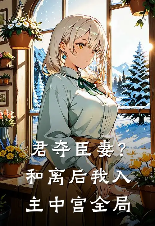 君夺臣妻？和离后我入主中宫全局