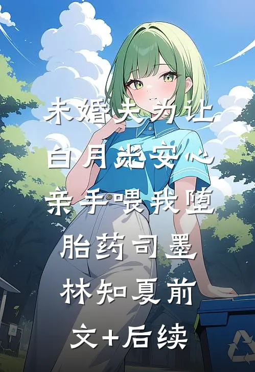未婚夫为让白月光安心亲手喂我堕胎药司墨林知夏前文+后续