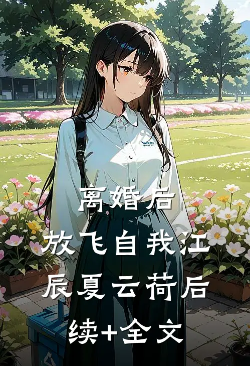离婚后，放飞自我江辰夏云荷后续+全文