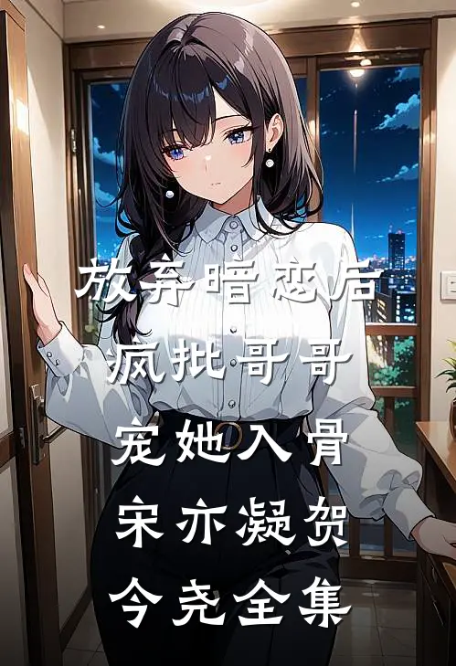 放弃暗恋后，疯批哥哥宠她入骨宋亦凝贺今尧 全集