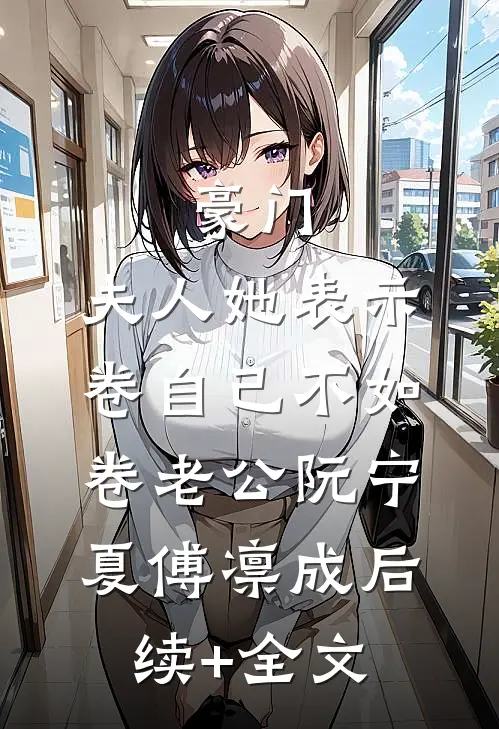 豪门：夫人她表示卷自己不如卷老公阮宁夏傅凛成后续+全文