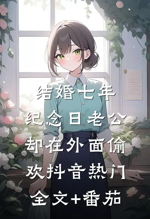 结婚七年，纪念日老公却在外面偷欢抖音热门全文+番茄