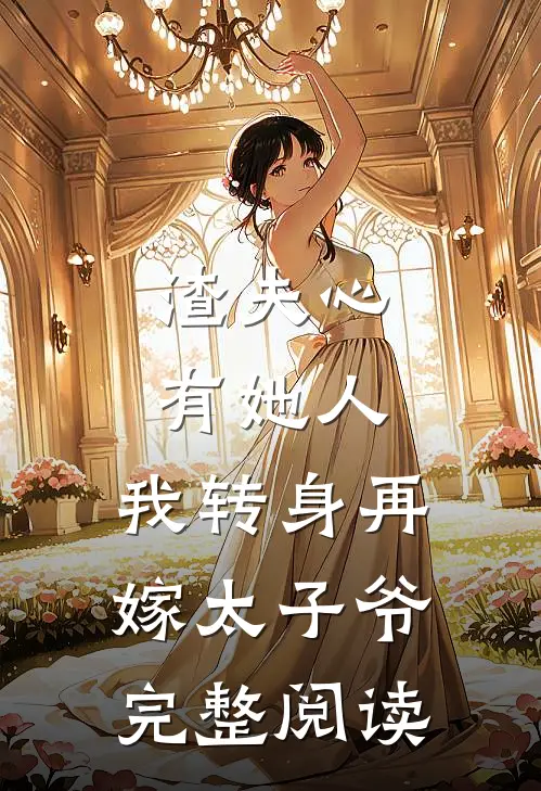 渣夫心有她人,我转身再嫁太子爷完整阅读全文