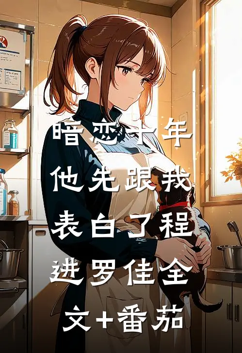暗恋十年，他先跟我表白了程进罗佳全文+番茄