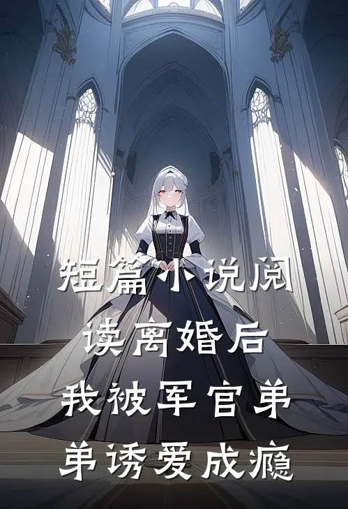 短篇小说阅读离婚后，我被军官弟弟诱爱成瘾