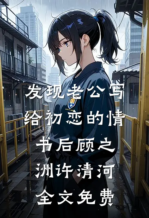 发现老公写给初恋的情书后顾之洲许清河全文免费