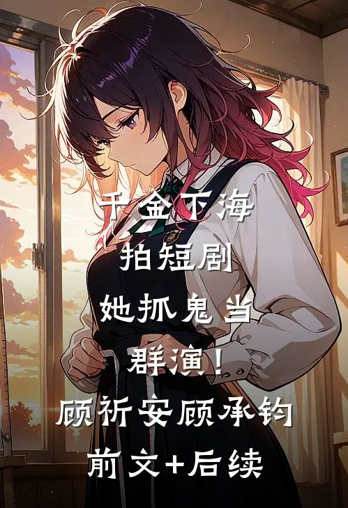 千金下海拍短剧，她抓鬼当群演！顾祈安顾承钧前文+后续