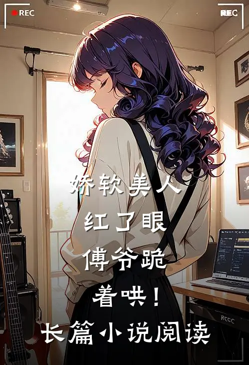 娇软美人红了眼，傅爷跪着哄！长篇小说阅读
