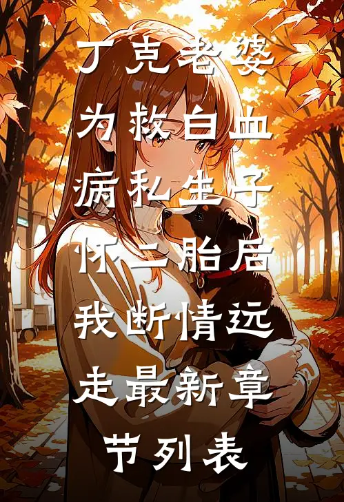 丁克老婆为救白血病私生子怀二胎后，我断情远走最新章节列表