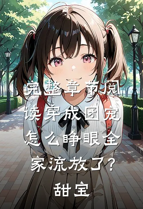 完整章节阅读穿成团宠,怎么睁眼全家流放了?甜宝