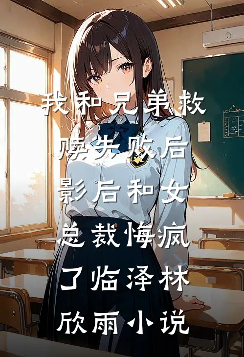 我和兄弟救赎失败后，影后和女总裁悔疯了临泽林欣雨小说