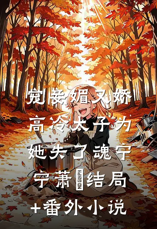 宠妾媚又娇，高冷太子为她失了魂宁宁萧璲结局+番外小说