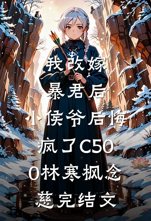 我改嫁暴君后，小侯爷后悔疯了C500林寒枫念慈完结文