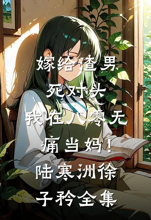 嫁给渣男死对头，我在八零无痛当妈！陆寒洲徐子矜全集