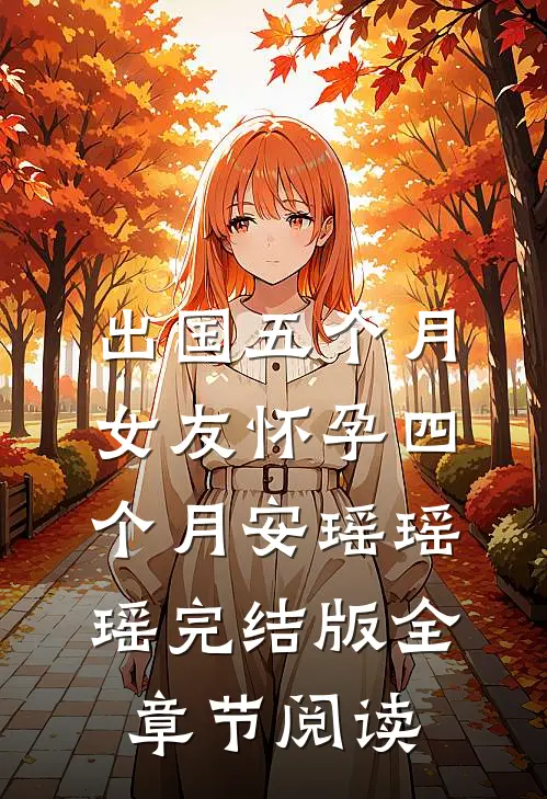 《出国五个月，女友怀孕四个月》安瑶瑶瑶完结版全章节阅读
