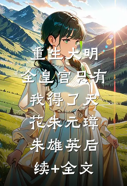 重生大明：全皇宫只有我得了天花朱元璋朱雄英后续+全文