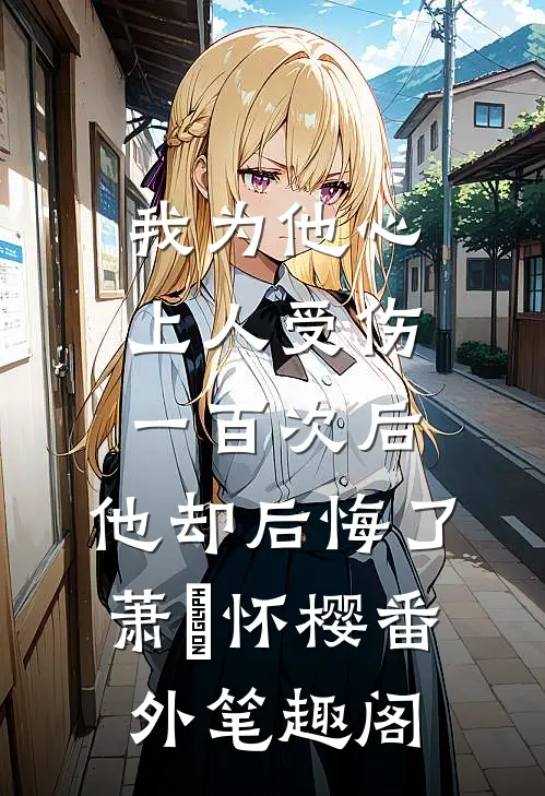 我为他心上人受伤一百次后，他却后悔了：萧璟怀樱番外笔趣阁