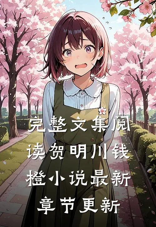 完整文集阅读贺明川钱橙小说最新章节更新