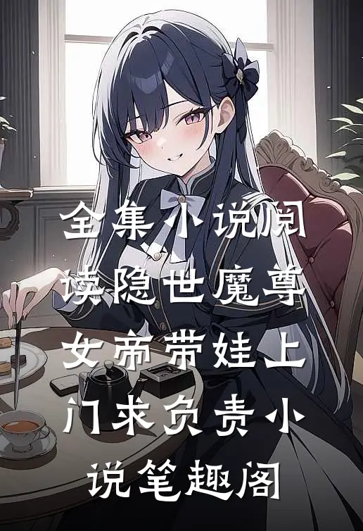 全集小说阅读隐世魔尊,女帝带娃上门求负责 小说 笔趣阁