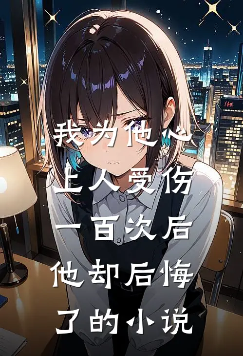 我为他心上人受伤一百次后，他却后悔了的小说