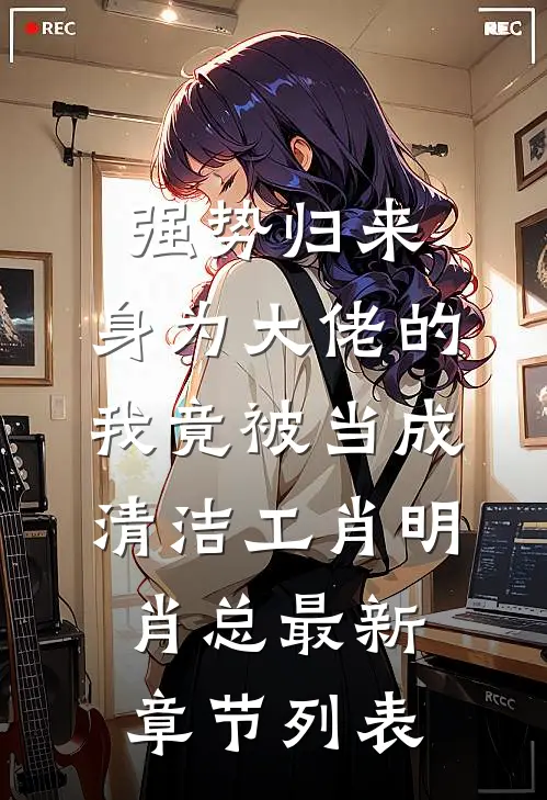 强势归来，身为大佬的我竟被当成清洁工肖明肖总最新章节列表