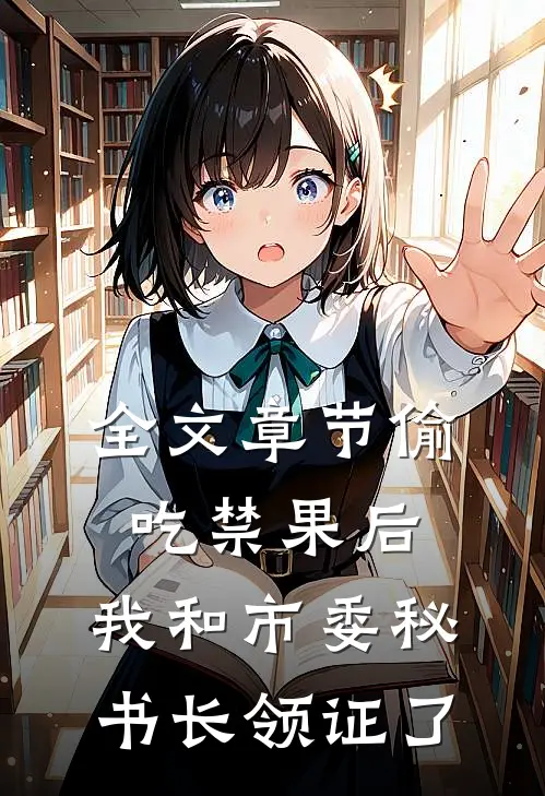 全文章节偷吃禁果后，我和市委秘书长领证了