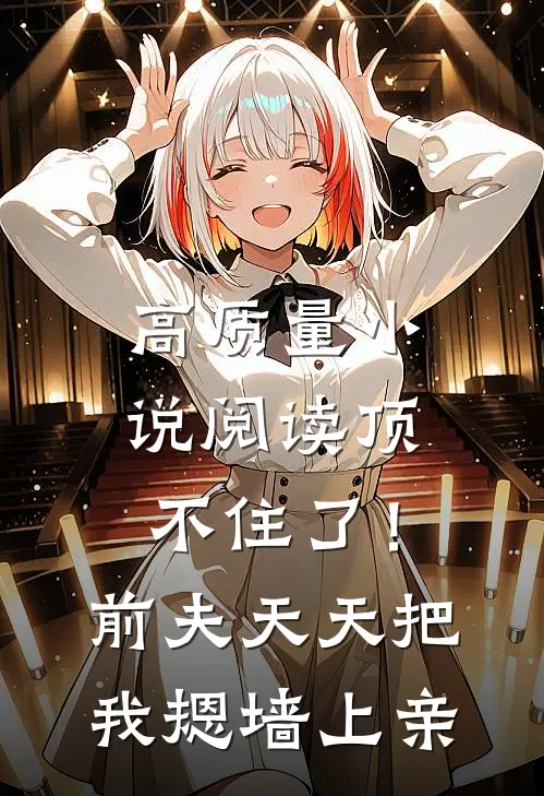 高质量小说阅读顶不住了！前夫天天把我摁墙上亲