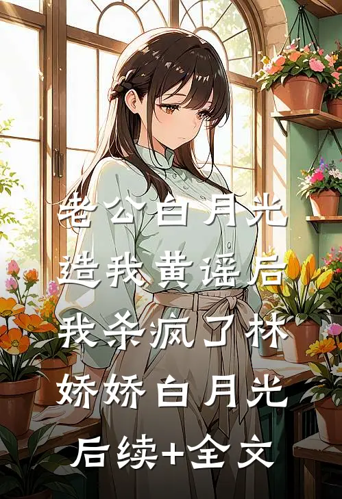 老公白月光造我黄谣后，我杀疯了林娇娇白月光后续+全文