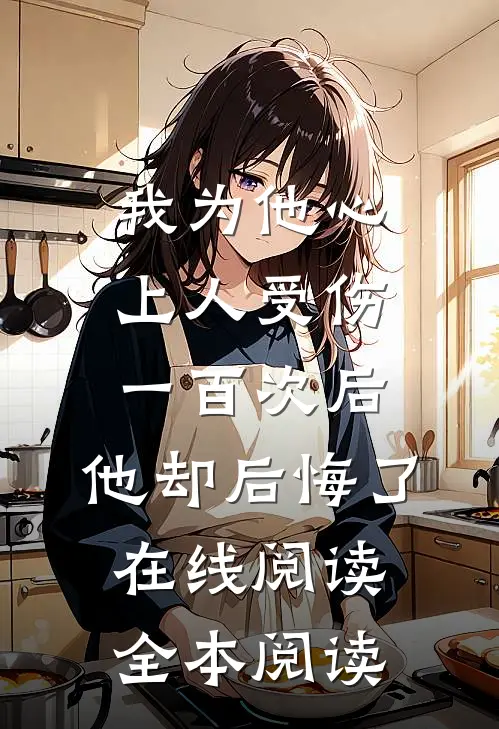我为他心上人受伤一百次后，他却后悔了在线阅读全本阅读