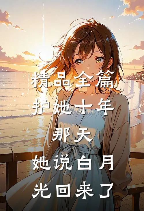 精品全篇护她十年，那天，她说白月光回来了
