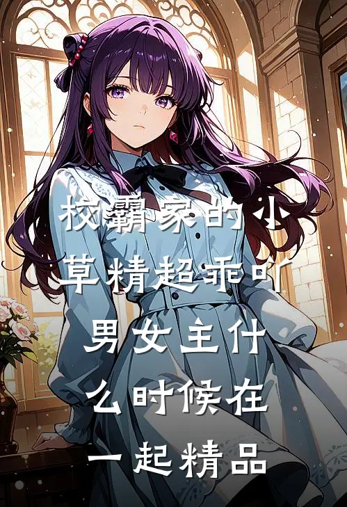 校霸家的小草精超乖吖男女主什么时候在一起精品