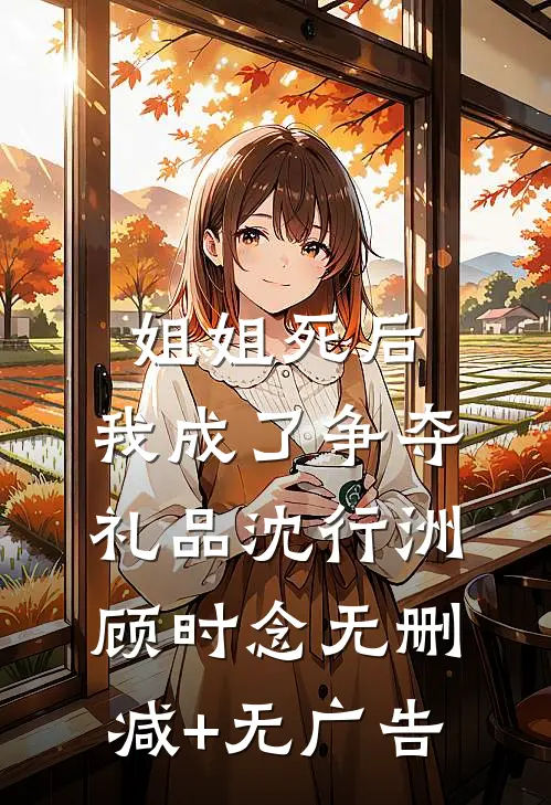 姐姐死后，我成了争夺礼品沈行洲顾时念无删减+无广告