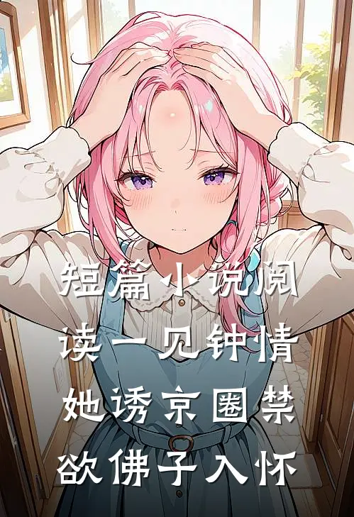 短篇小说阅读一见钟情：她诱京圈禁欲佛子入怀