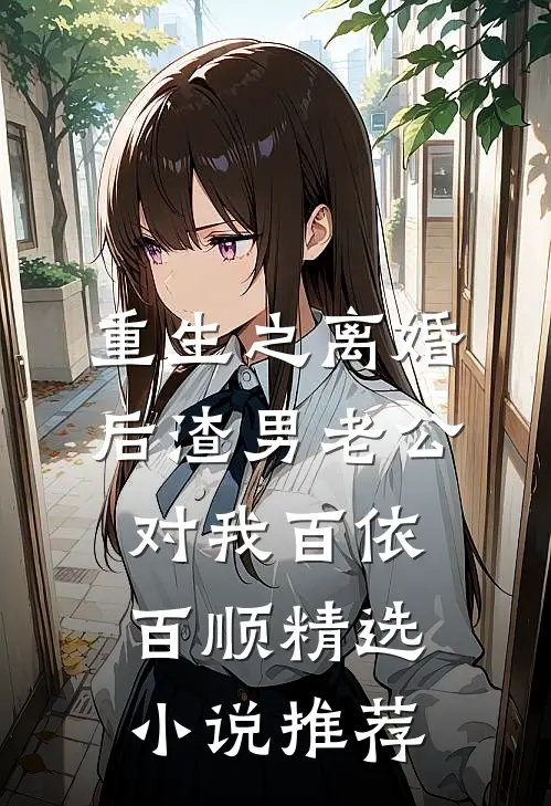 重生之离婚后渣男老公对我百依百顺精选小说推荐